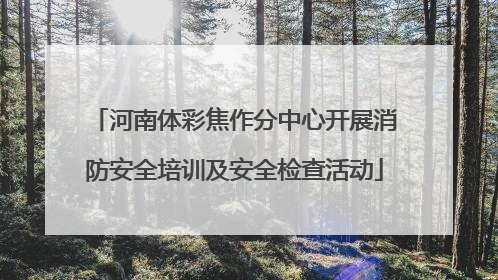 河南体彩焦作分中心开展消防安全培训及安全检查活动