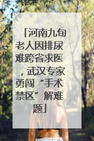河南九旬老人因排尿难跨省求医，武汉专家勇闯“手术禁区”解难题