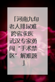 河南九旬老人排尿难跨省求医 武汉专家勇闯“手术禁区”解难题