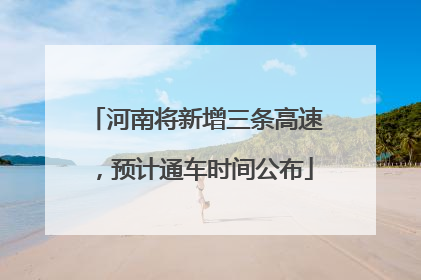 河南将新增三条高速，预计通车时间公布