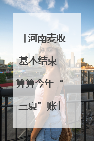河南麦收基本结束 算算今年“三夏”账