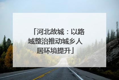 河北故城：以路域整治推动城乡人居环境提升