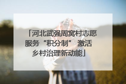 河北武强周窝村志愿服务“积分制” 激活乡村治理新动能