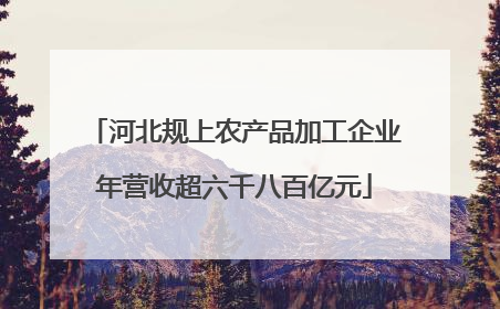 河北规上农产品加工企业年营收超六千八百亿元