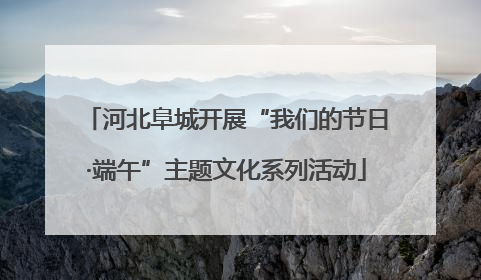 河北阜城开展“我们的节日·端午”主题文化系列活动