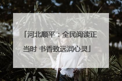 河北顺平：全民阅读正当时 书香致远润心灵