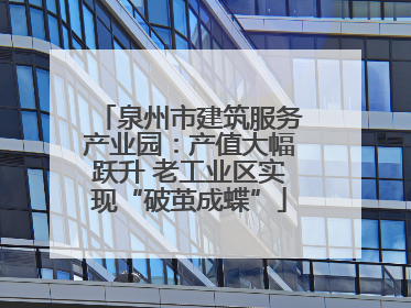 泉州市建筑服务产业园：产值大幅跃升 老工业区实现“破茧成蝶”