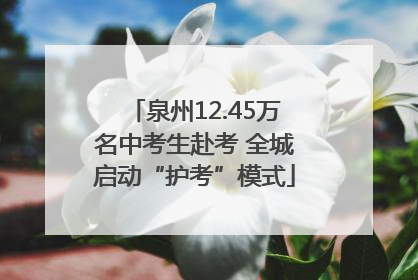 泉州12.45万名中考生赴考 全城启动“护考”模式