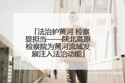 法治护黄河 检察显担当——陕北高原检察院为黄河流域发展注入法治动能