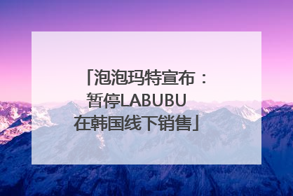泡泡玛特宣布：暂停LABUBU在韩国线下销售