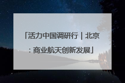 活力中国调研行｜北京：商业航天创新发展