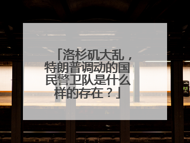 洛杉矶大乱，特朗普调动的国民警卫队是什么样的存在？