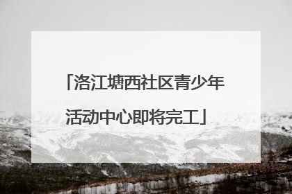 洛江塘西社区青少年活动中心即将完工