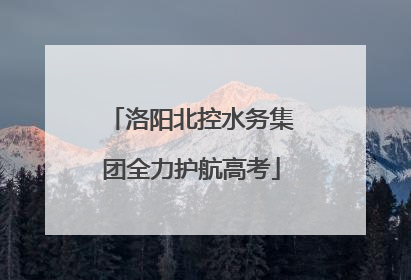 洛阳北控水务集团全力护航高考
