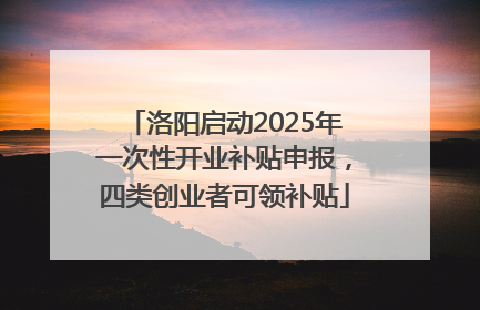 洛阳启动2025年一次性开业补贴申报，四类创业者可领补贴