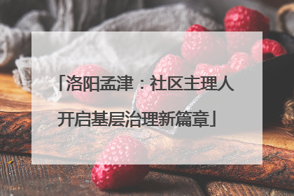 洛阳孟津：社区主理人开启基层治理新篇章