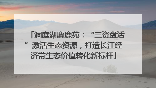 洞庭湖麋鹿苑：“三资盘活”激活生态资源，打造长江经济带生态价值转化新标杆