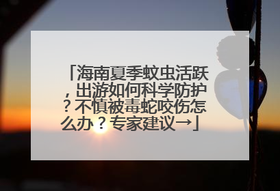 海南夏季蚊虫活跃，出游如何科学防护？不慎被毒蛇咬伤怎么办？专家建议→