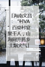 海南文昌：“村VA”百桌村宴聚千人，山海间升腾乡土烟火气