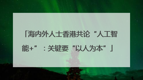 海内外人士香港共论“人工智能+”：关键要“以人为本”