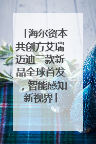 海尔资本共创方艾瑞迈迪三款新品全球首发，智能感知新视界
