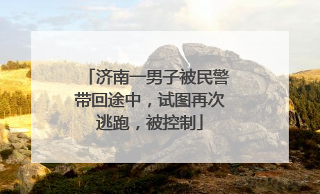 济南一男子被民警带回途中，试图再次逃跑，被控制