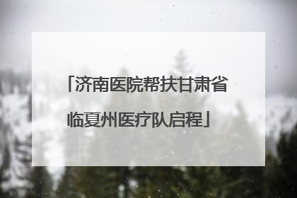 济南医院帮扶甘肃省临夏州医疗队启程
