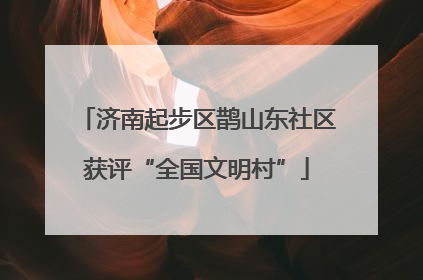 济南起步区鹊山东社区获评“全国文明村”