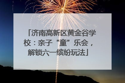 济南高新区黄金谷学校：亲子“童”乐会，解锁六一缤纷玩法