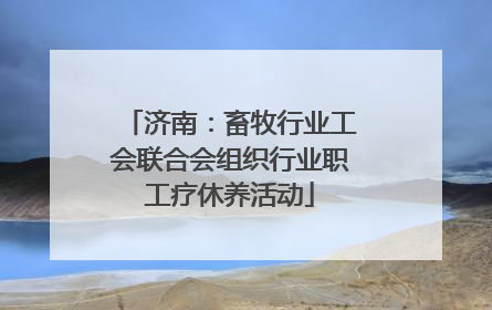 济南：畜牧行业工会联合会组织行业职工疗休养活动