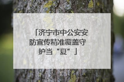 济宁市中公安安防宣传精准覆盖守护当“夏”