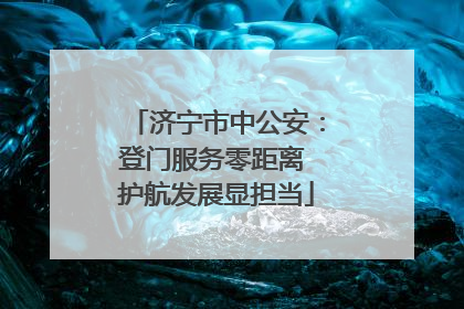 济宁市中公安：登门服务零距离 护航发展显担当