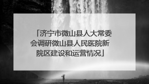 济宁市微山县人大常委会调研微山县人民医院新院区建设和运营情况