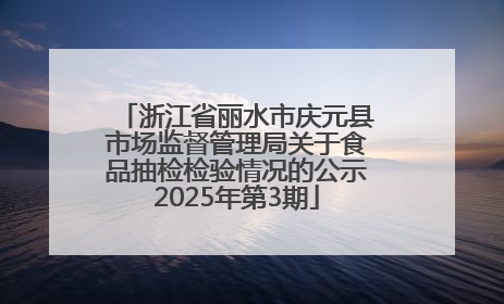 浙江省丽水市庆元县市场监督管理局关于食品抽检检验情况的公示2025年第3期