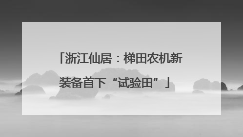 浙江仙居：梯田农机新装备首下“试验田”