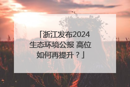 浙江发布2024生态环境公报 高位如何再提升？