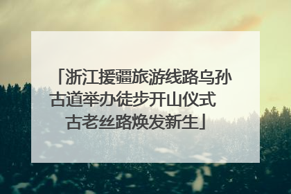 浙江援疆旅游线路乌孙古道举办徒步开山仪式 古老丝路焕发新生
