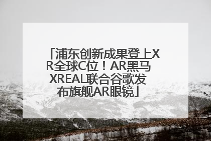 浦东创新成果登上XR全球C位！AR黑马XREAL联合谷歌发布旗舰AR眼镜