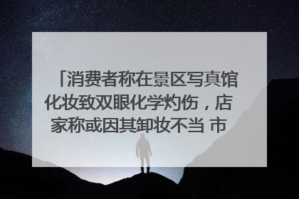 消费者称在景区写真馆化妆致双眼化学灼伤，店家称或因其卸妆不当 市场监管部门介入