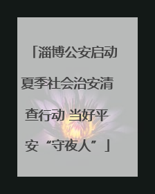 淄博公安启动夏季社会治安清查行动 当好平安“守夜人”