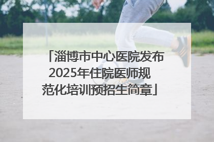 淄博市中心医院发布2025年住院医师规范化培训预招生简章