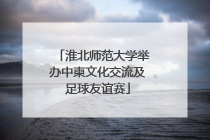 淮北师范大学举办中柬文化交流及足球友谊赛