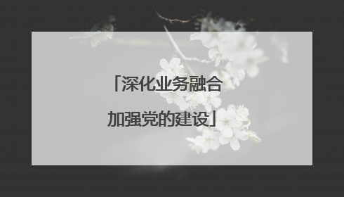 深化业务融合 加强党的建设