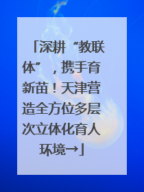 深耕“教联体”，携手育新苗！天津营造全方位多层次立体化育人环境→