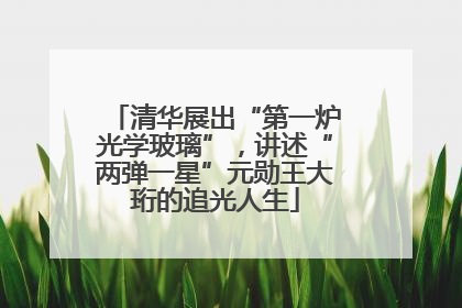 清华展出“第一炉光学玻璃”，讲述“两弹一星”元勋王大珩的追光人生