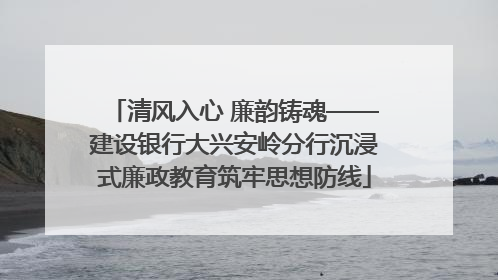 清风入心 廉韵铸魂——建设银行大兴安岭分行沉浸式廉政教育筑牢思想防线