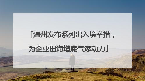 温州发布系列出入境举措，为企业出海增底气添动力