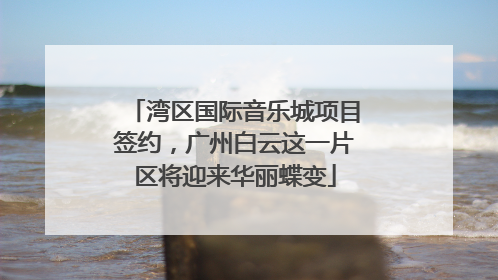 湾区国际音乐城项目签约，广州白云这一片区将迎来华丽蝶变