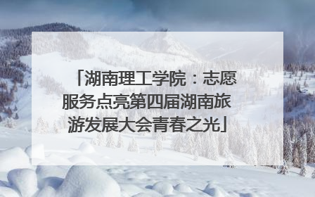 湖南理工学院：志愿服务点亮第四届湖南旅游发展大会青春之光