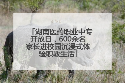 湖南医药职业中专开放日，600余名家长进校园沉浸式体验职教生活